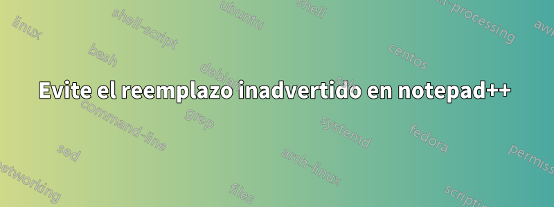 Evite el reemplazo inadvertido en notepad++