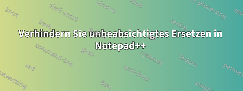 Verhindern Sie unbeabsichtigtes Ersetzen in Notepad++