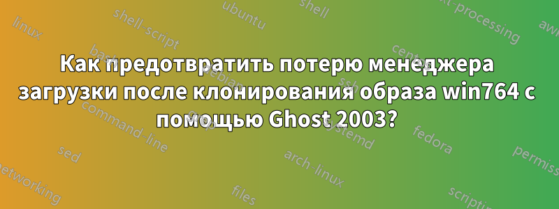 Как предотвратить потерю менеджера загрузки после клонирования образа win764 с помощью Ghost 2003?
