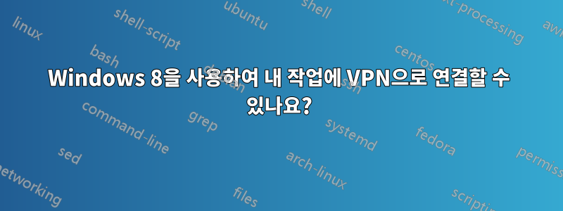 Windows 8을 사용하여 내 작업에 VPN으로 연결할 수 있나요?