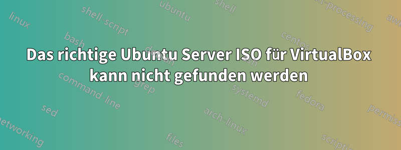 Das richtige Ubuntu Server ISO für VirtualBox kann nicht gefunden werden