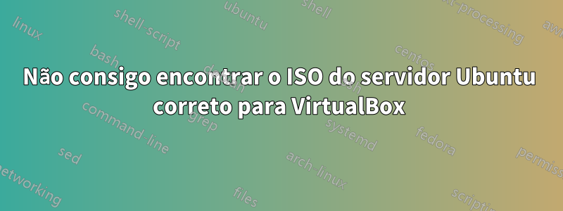 Não consigo encontrar o ISO do servidor Ubuntu correto para VirtualBox