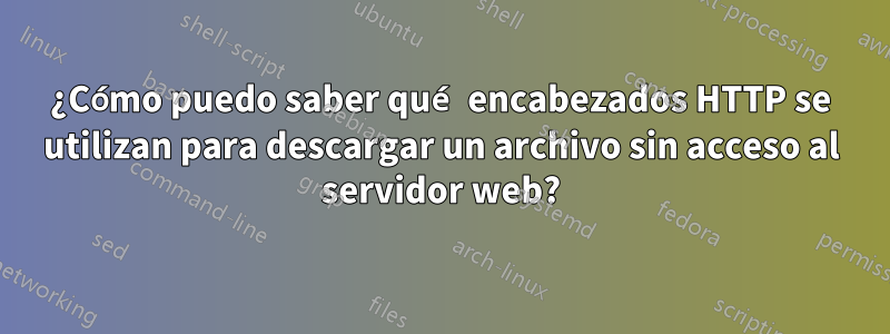 ¿Cómo puedo saber qué encabezados HTTP se utilizan para descargar un archivo sin acceso al servidor web?