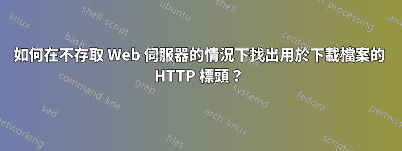 如何在不存取 Web 伺服器的情況下找出用於下載檔案的 HTTP 標頭？