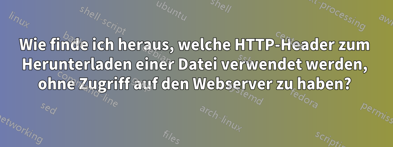 Wie finde ich heraus, welche HTTP-Header zum Herunterladen einer Datei verwendet werden, ohne Zugriff auf den Webserver zu haben?