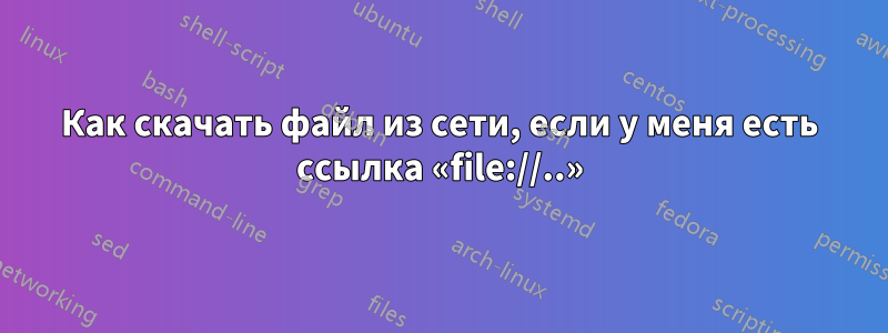 Как скачать файл из сети, если у меня есть ссылка «file://..»