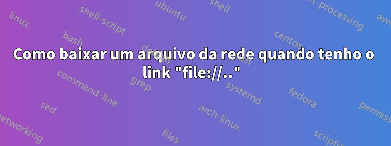 Como baixar um arquivo da rede quando tenho o link "file://.."
