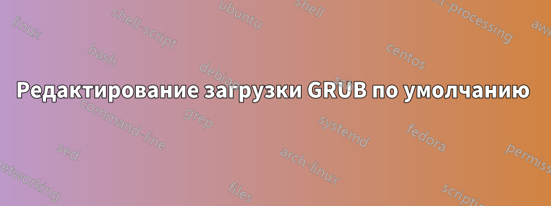 Редактирование загрузки GRUB по умолчанию