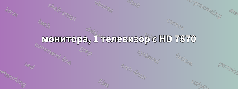 2 монитора, 1 телевизор с HD 7870