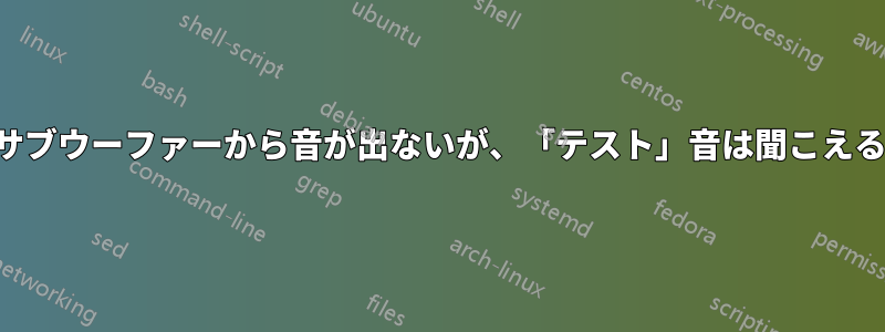 サブウーファーから音が出ないが、「テスト」音は聞こえる