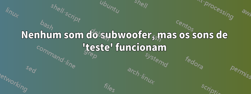 Nenhum som do subwoofer, mas os sons de 'teste' funcionam