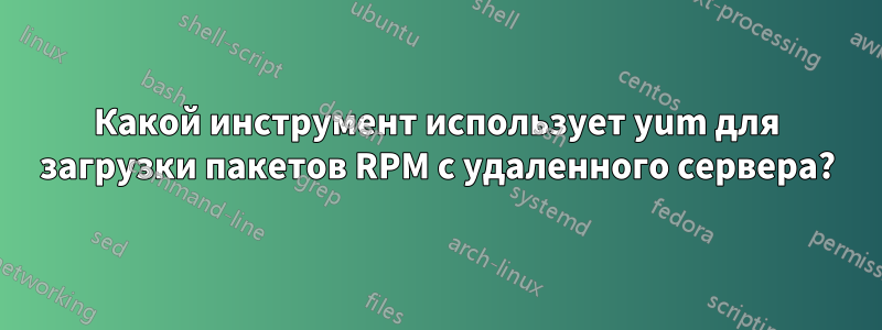 Какой инструмент использует yum для загрузки пакетов RPM с удаленного сервера?