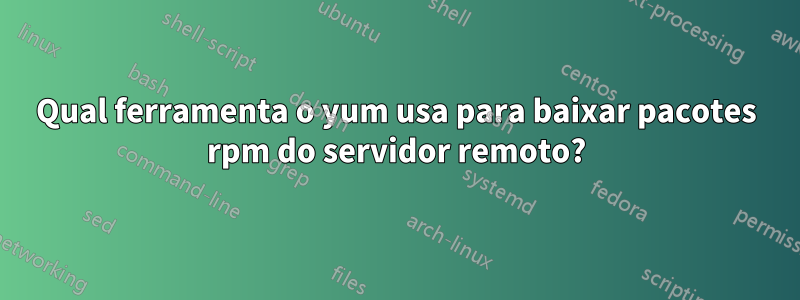 Qual ferramenta o yum usa para baixar pacotes rpm do servidor remoto?