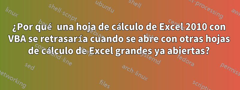 ¿Por qué una hoja de cálculo de Excel 2010 con VBA se retrasaría cuando se abre con otras hojas de cálculo de Excel grandes ya abiertas?