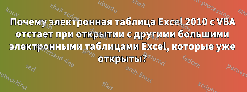 Почему электронная таблица Excel 2010 с VBA отстает при открытии с другими большими электронными таблицами Excel, которые уже открыты?