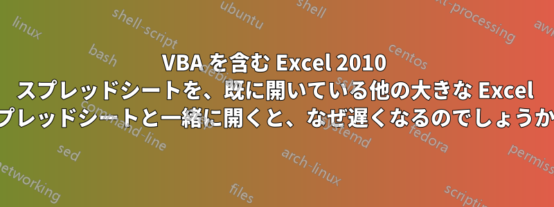 VBA を含む Excel 2010 スプレッドシートを、既に開いている他の大きな Excel スプレッドシートと一緒に開くと、なぜ遅くなるのでしょうか。