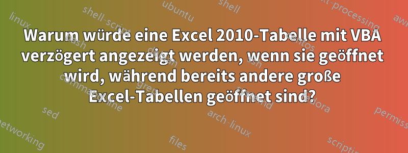 Warum würde eine Excel 2010-Tabelle mit VBA verzögert angezeigt werden, wenn sie geöffnet wird, während bereits andere große Excel-Tabellen geöffnet sind?