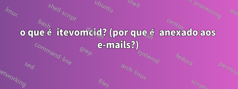 o que é itevomcid? (por que é anexado aos e-mails?)