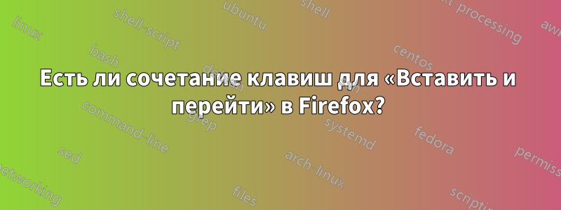 Есть ли сочетание клавиш для «Вставить и перейти» в Firefox?