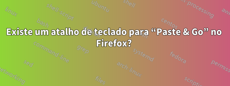 Existe um atalho de teclado para “Paste & Go” no Firefox?