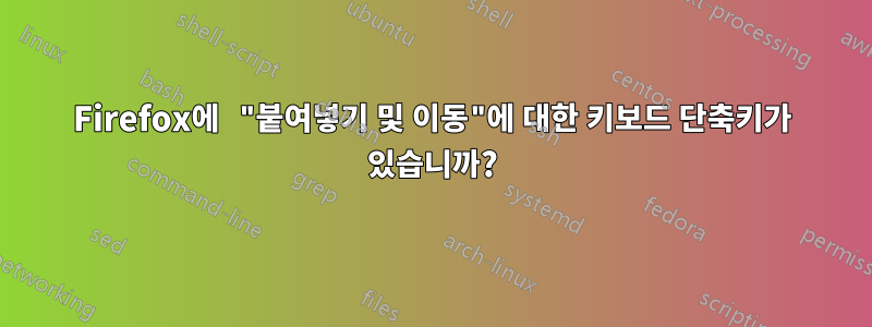 Firefox에 "붙여넣기 및 이동"에 대한 키보드 단축키가 있습니까?