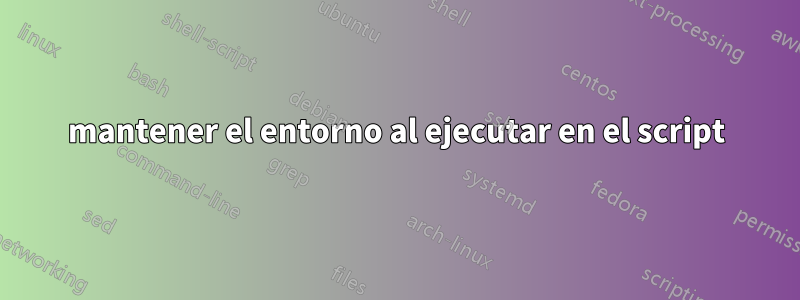 mantener el entorno al ejecutar en el script