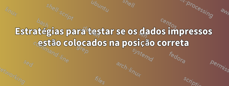 Estratégias para testar se os dados impressos estão colocados na posição correta
