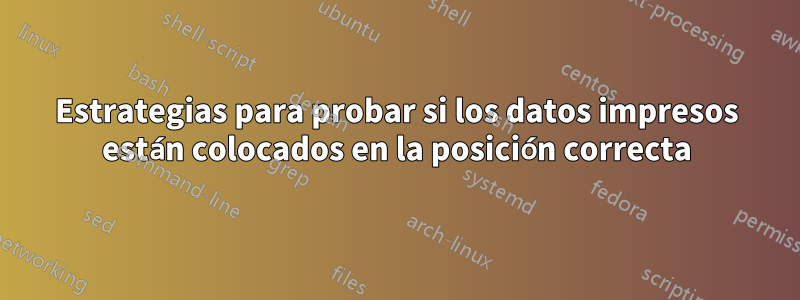Estrategias para probar si los datos impresos están colocados en la posición correcta