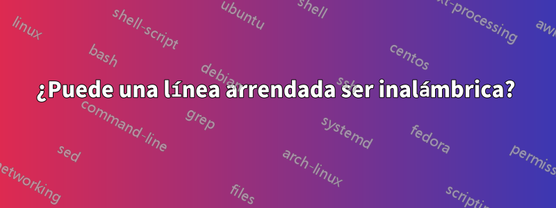 ¿Puede una línea arrendada ser inalámbrica?