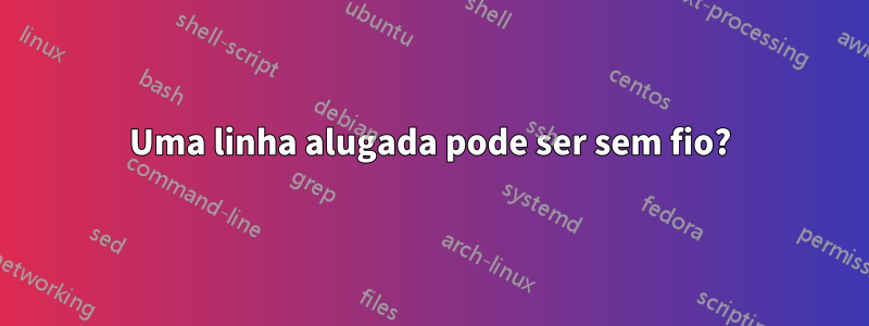 Uma linha alugada pode ser sem fio?