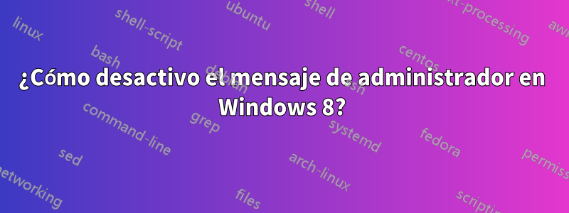 ¿Cómo desactivo el mensaje de administrador en Windows 8?