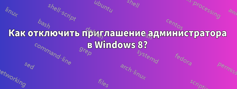 Как отключить приглашение администратора в Windows 8?