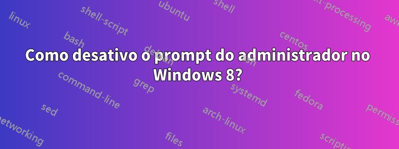 Como desativo o prompt do administrador no Windows 8?