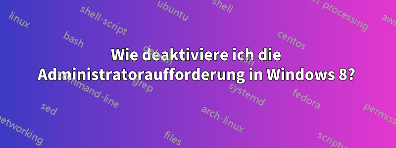Wie deaktiviere ich die Administratoraufforderung in Windows 8?