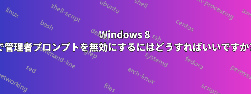 Windows 8 で管理者プロンプトを無効にするにはどうすればいいですか?