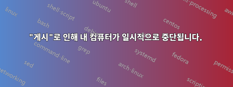 "게시"로 인해 내 컴퓨터가 일시적으로 중단됩니다.