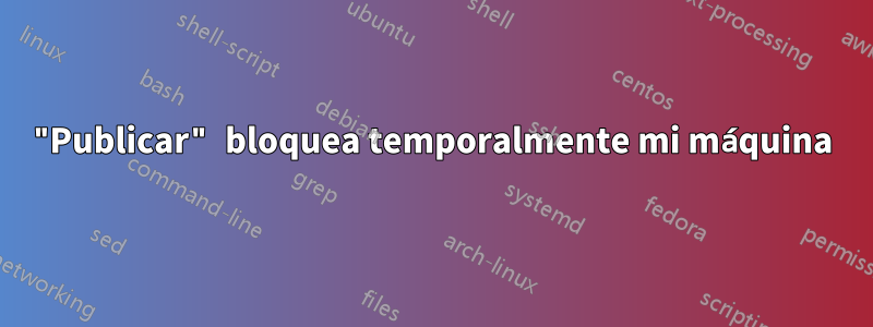 "Publicar" bloquea temporalmente mi máquina