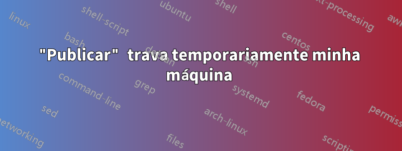 "Publicar" trava temporariamente minha máquina