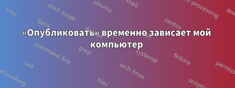 «Опубликовать» временно зависает мой компьютер