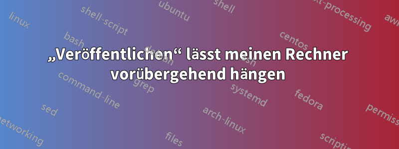 „Veröffentlichen“ lässt meinen Rechner vorübergehend hängen