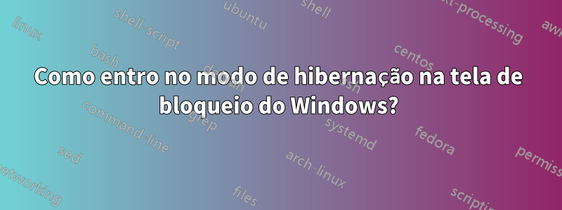 Como entro no modo de hibernação na tela de bloqueio do Windows?