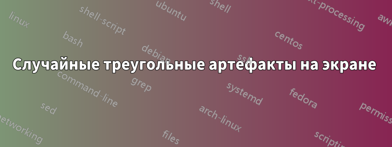 Случайные треугольные артефакты на экране