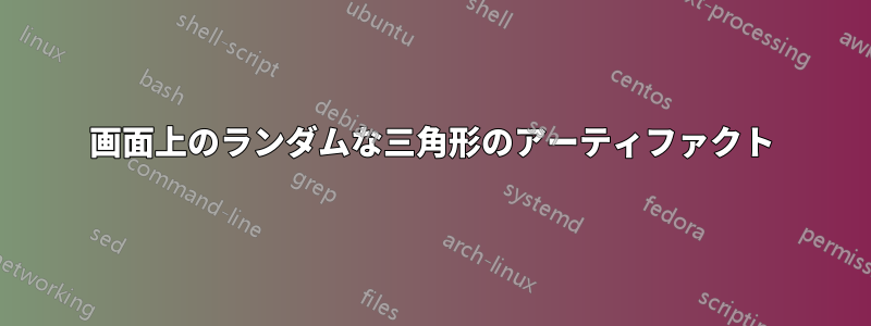 画面上のランダムな三角形のアーティファクト