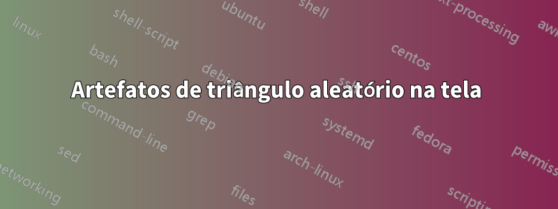 Artefatos de triângulo aleatório na tela