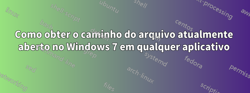 Como obter o caminho do arquivo atualmente aberto no Windows 7 em qualquer aplicativo