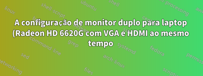 A configuração de monitor duplo para laptop (Radeon HD 6620G com VGA e HDMI ao mesmo tempo) não funciona
