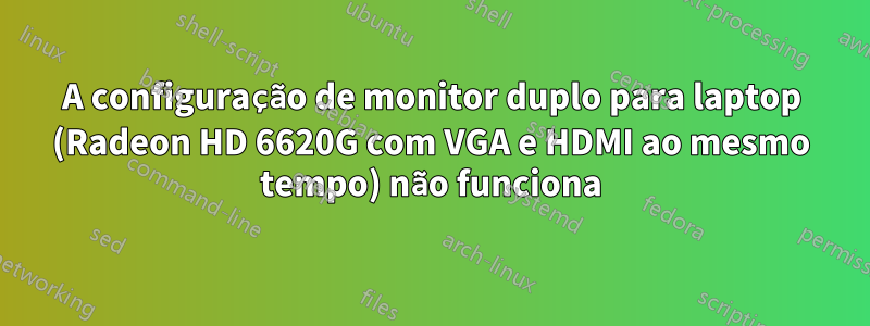 A configuração de monitor duplo para laptop (Radeon HD 6620G com VGA e HDMI ao mesmo tempo) não funciona