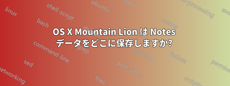 OS X Mountain Lion は Notes データをどこに保存しますか?