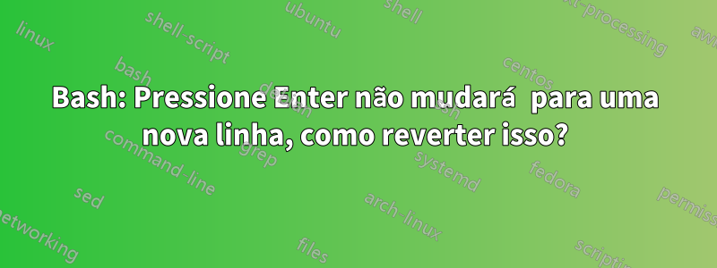 Bash: Pressione Enter não mudará para uma nova linha, como reverter isso?