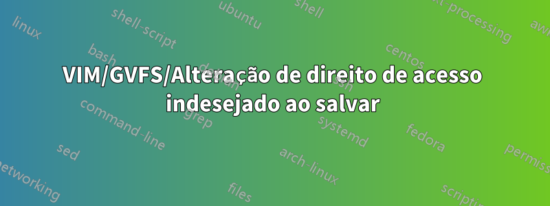 VIM/GVFS/Alteração de direito de acesso indesejado ao salvar